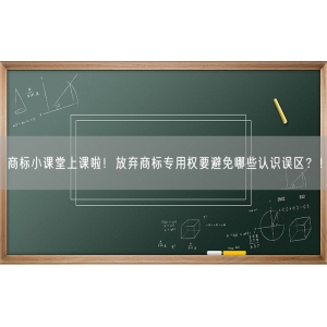 商标小课堂上课啦！放弃商标专用权要避免哪些认识误区？！