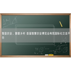 智造农业、数联乡村 首届智慧农业博览会构筑国际化交流平台